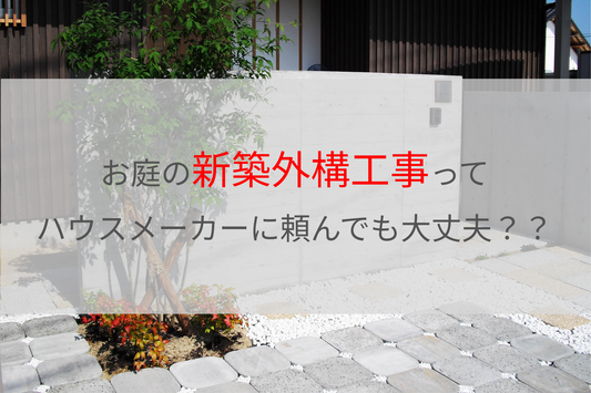 お庭の新築外構工事って、ハウスメーカーに頼んでも大丈夫? 新築外構工事 庭 リフォーム エクステリア ハウスメーカー